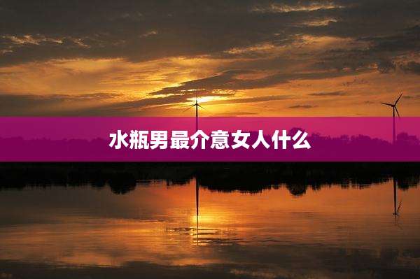 水瓶男最介意女人什么
