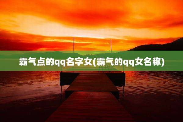 霸气点的qq名字女(霸气的qq女名称)