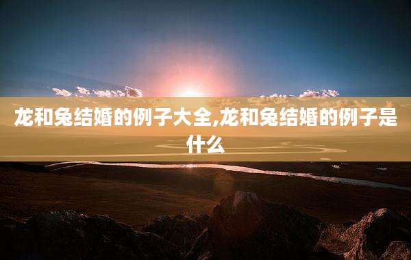龙和兔结婚的例子大全,龙和兔结婚的例子是什么