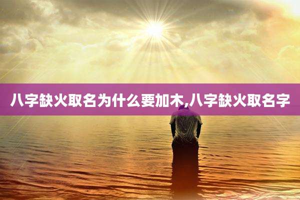 八字缺火取名为什么要加木,八字缺火取名字