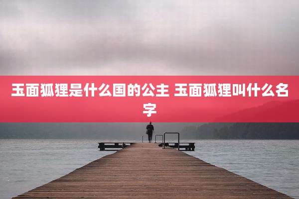 玉面狐狸是什么国的公主 玉面狐狸叫什么名字