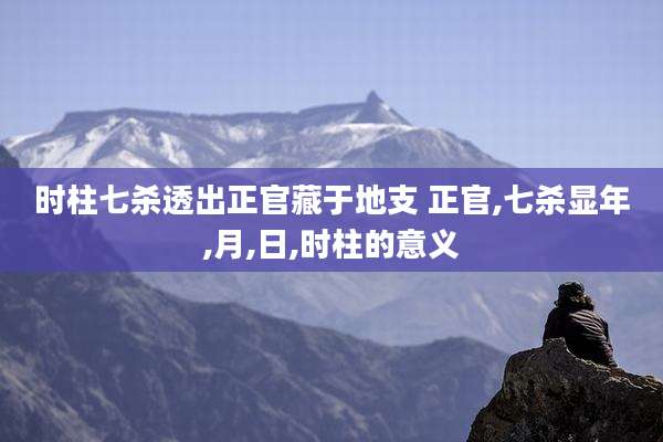 时柱七杀透出正官藏于地支 正官,七杀显年,月,日,时柱的意义