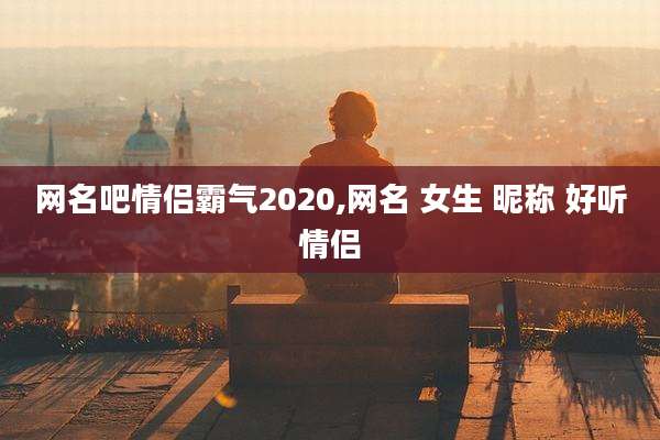 网名吧情侣霸气2020,网名 女生 昵称 好听情侣