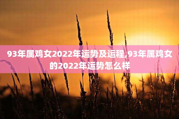 93年属鸡女2022年运势及运程,93年属鸡女的2022年运势怎么样