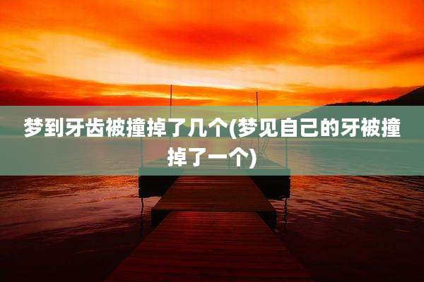 梦到牙齿被撞掉了几个(梦见自己的牙被撞掉了一个)