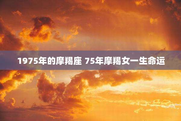 1975年的摩羯座 75年摩羯女一生命运