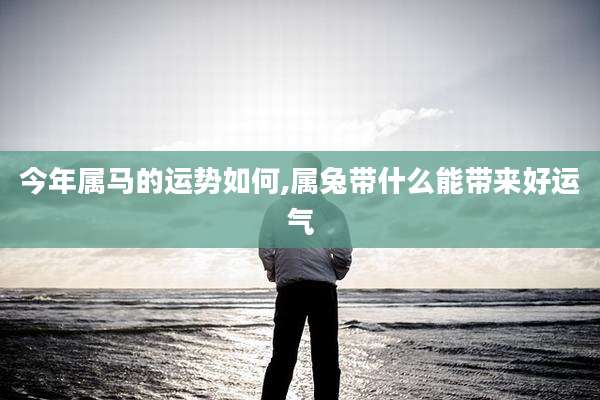 今年属马的运势如何,属兔带什么能带来好运气