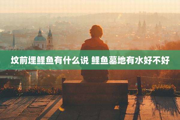 坟前埋鲤鱼有什么说 鲤鱼墓地有水好不好