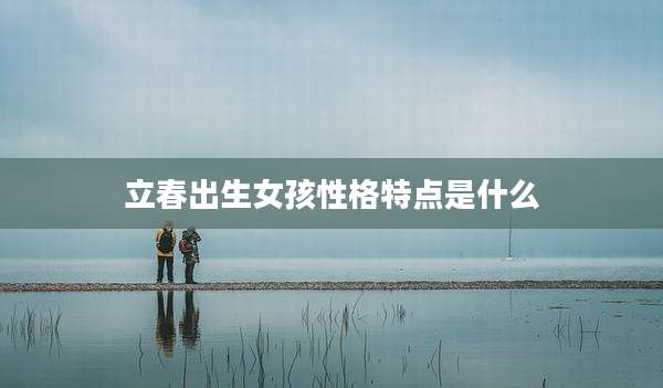 立春出生女孩性格特点是什么