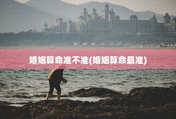 婚姻算命准不准(婚姻算命最准)