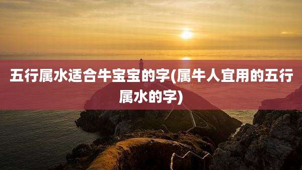五行属水适合牛宝宝的字(属牛人宜用的五行属水的字)