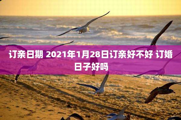 订亲日期 2021年1月28日订亲好不好 订婚日子好吗