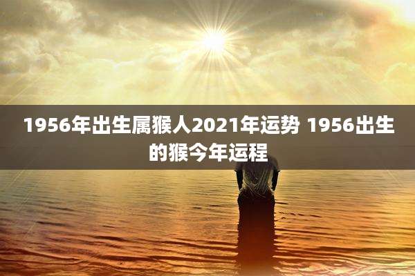 1956年出生属猴人2021年运势 1956出生的猴今年运程