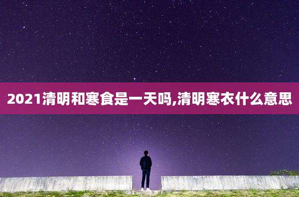 2021清明和寒食是一天吗,清明寒衣什么意思