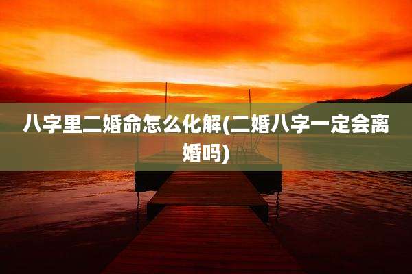八字里二婚命怎么化解(二婚八字一定会离婚吗)