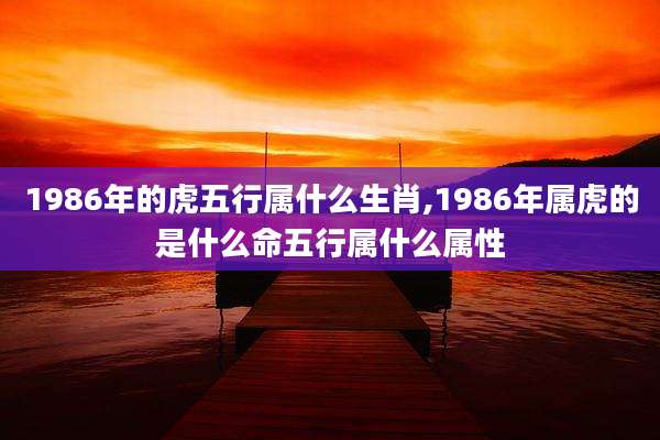 1986年的虎五行属什么生肖,1986年属虎的是什么命五行属什么属性