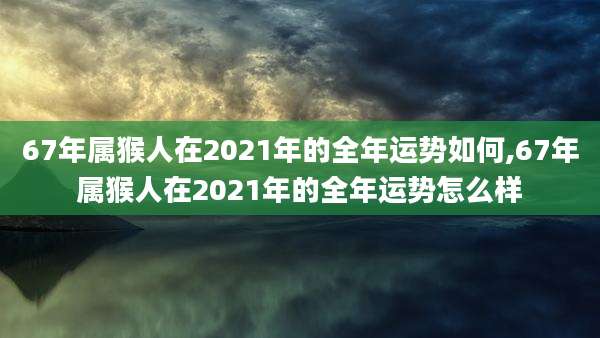 67年属猴人在2021年的全年运势如何,67年属猴人在2021年的全年运势怎么样