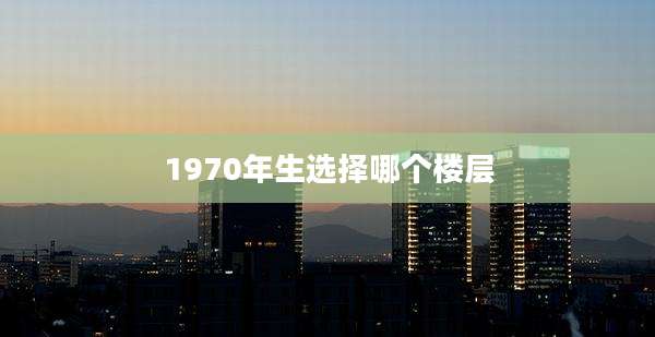 1970年生选择哪个楼层