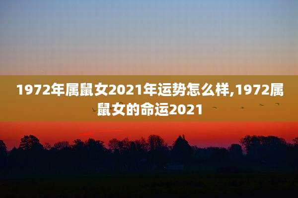 1972年属鼠女2021年运势怎么样,1972属鼠女的命运2021