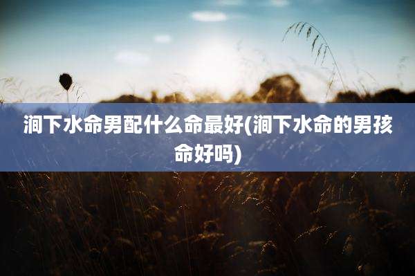 涧下水命男配什么命最好(涧下水命的男孩命好吗)