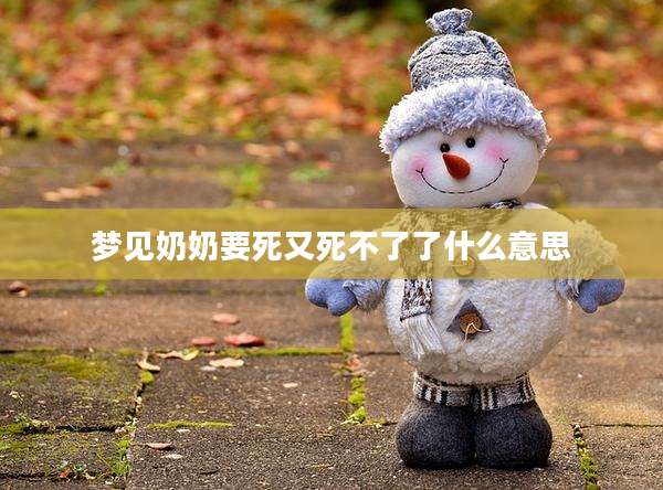 梦见奶奶要死又死不了了什么意思