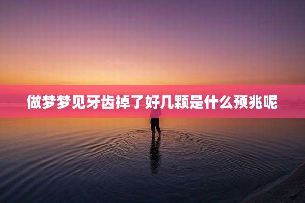 做梦梦见牙齿掉了好几颗是什么预兆呢