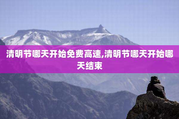 清明节哪天开始免费高速,清明节哪天开始哪天结束