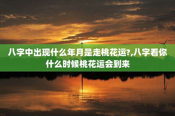 八字中出现什么年月是走桃花运?,八字看你什么时候桃花运会到来