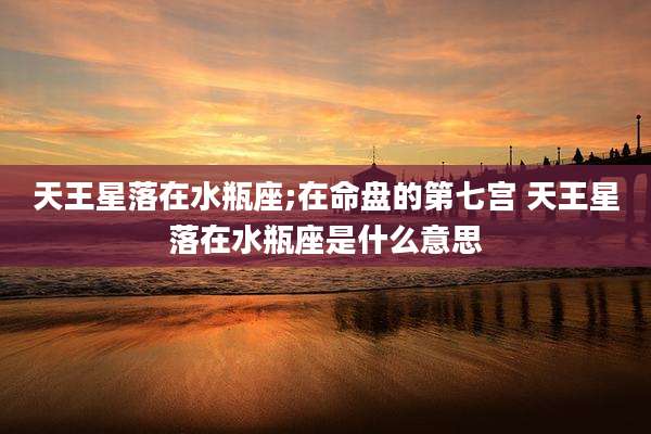天王星落在水瓶座;在命盘的第七宫 天王星落在水瓶座是什么意思