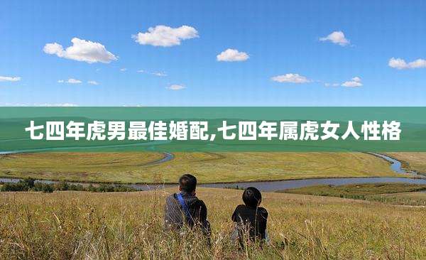 七四年虎男最佳婚配,七四年属虎女人性格