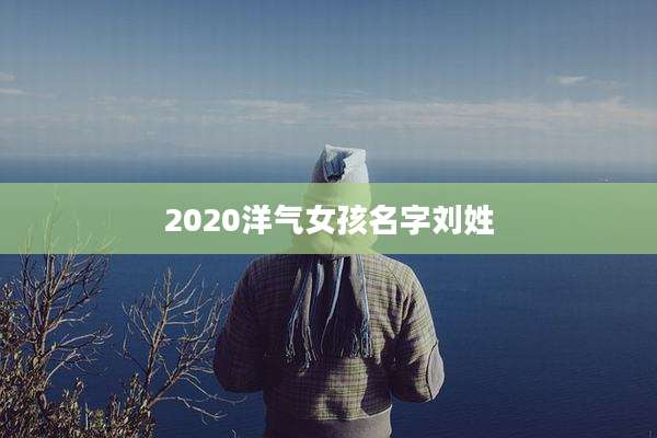 2020洋气女孩名字刘姓