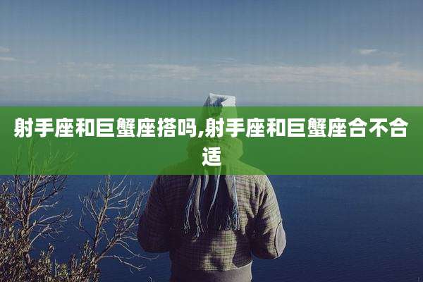 射手座和巨蟹座搭吗,射手座和巨蟹座合不合适