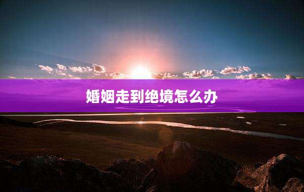 婚姻走到绝境怎么办