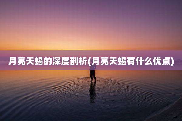 月亮天蝎的深度剖析(月亮天蝎有什么优点)
