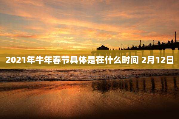 2021年牛年春节具体是在什么时间 2月12日