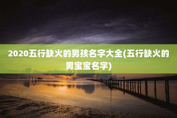 2020五行缺火的男孩名字大全(五行缺火的男宝宝名字)