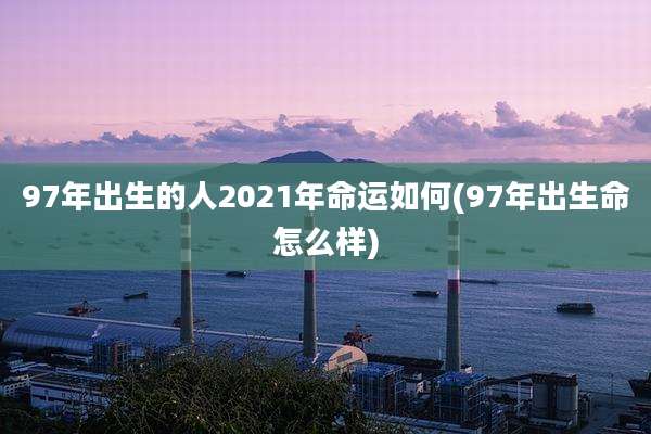 97年出生的人2021年命运如何(97年出生命怎么样)