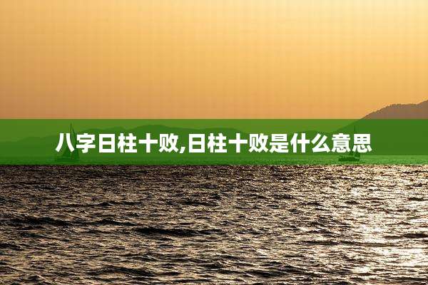 八字日柱十败,日柱十败是什么意思