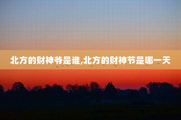 北方的财神爷是谁,北方的财神节是哪一天