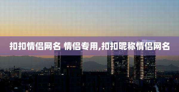 扣扣情侣网名 情侣专用,扣扣昵称情侣网名