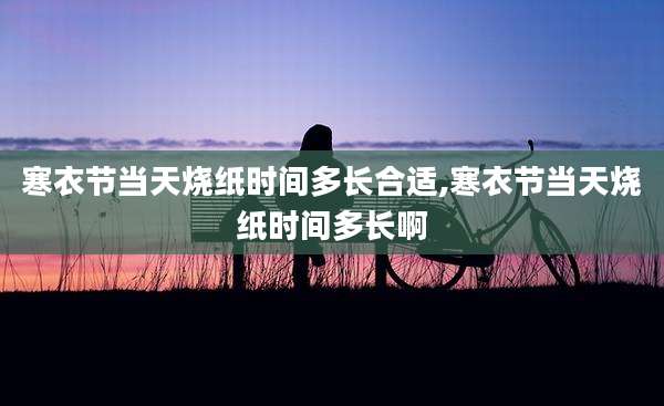 寒衣节当天烧纸时间多长合适,寒衣节当天烧纸时间多长啊