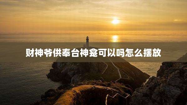 财神爷供奉台神龛可以吗怎么摆放