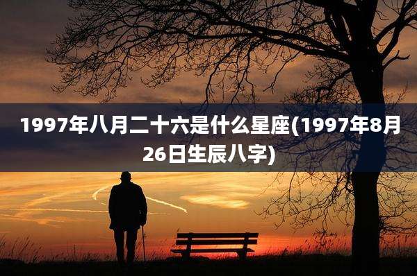 1997年八月二十六是什么星座(1997年8月26日生辰八字)