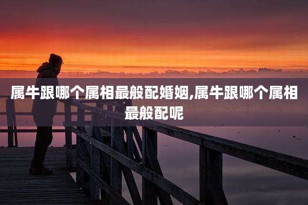 属牛跟哪个属相最般配婚姻,属牛跟哪个属相最般配呢