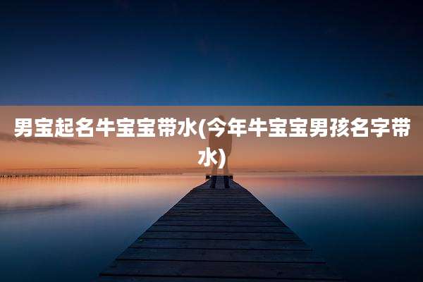 男宝起名牛宝宝带水(今年牛宝宝男孩名字带水)