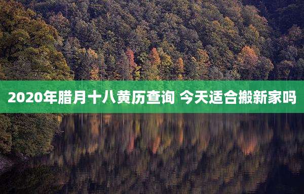 2020年腊月十八黄历查询 今天适合搬新家吗