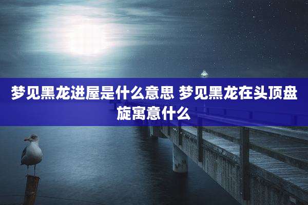 梦见黑龙进屋是什么意思 梦见黑龙在头顶盘旋寓意什么