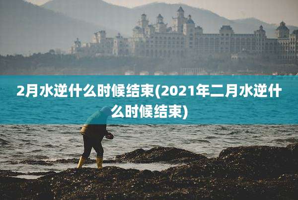 2月水逆什么时候结束(2021年二月水逆什么时候结束)