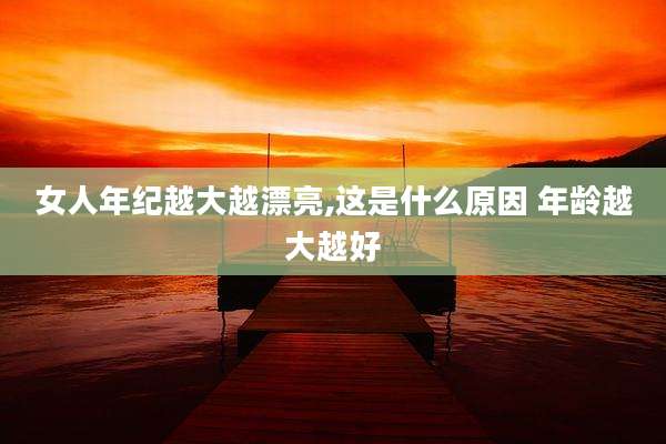 女人年纪越大越漂亮,这是什么原因 年龄越大越好