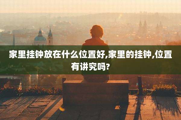 家里挂钟放在什么位置好,家里的挂钟,位置有讲究吗?